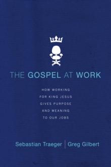 The Gospel at Work : How Working for King Jesus Gives Purpose and Meaning to Our Jobs