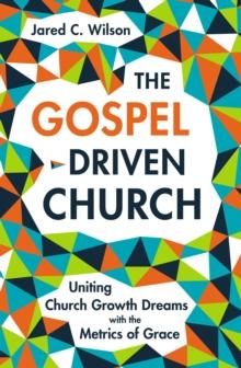 The Gospel-Driven Church : Uniting Church Growth Dreams with the Metrics of Grace