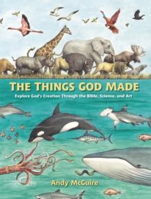 The Things God Made : Explore Gods Creation through the Bible, Science, and Art