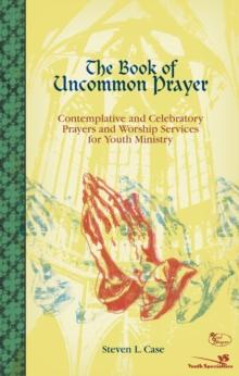 The Book of Uncommon Prayer : Contemplative and Celebratory Prayers and Worship Services for Youth Ministry