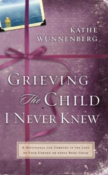 Grieving the Child I Never Knew : A Devotional Companion for Comfort in the Loss of Your Unborn or Newly Born Child