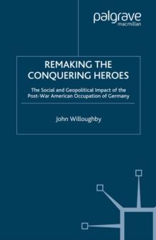 Remaking the Conquering Heroes : The Social and Geopolitical Impact of the Post-War American Occupation of Germany