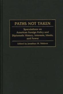 Paths Not Taken : Speculations on American Foreign Policy and Diplomatic History, Interests, Ideals, and Power