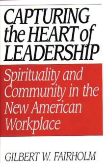 Capturing the Heart of Leadership : Spirituality and Community in the New American Workplace