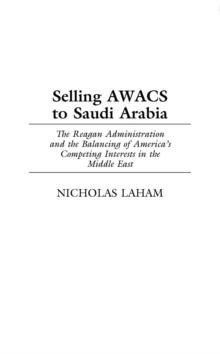 Selling AWACS to Saudi Arabia : The Reagan Administration and the Balancing of America's Competing Interests in the Middle East