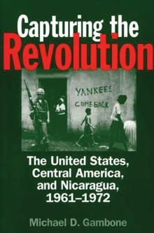 Capturing the Revolution : The United States, Central America, and Nicaragua, 1961-1972