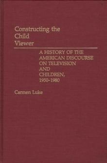 Constructing the Child Viewer : A History of the American Discourse on Television and Children, 1950-1980