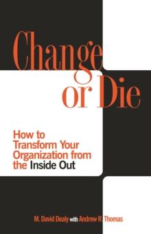 Change or Die : How to Transform Your Organization from the Inside Out