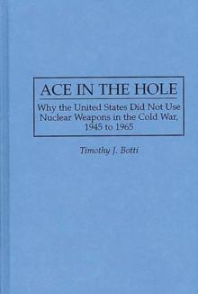 Ace in the Hole : Why the United States Did Not Use Nuclear Weapons in the Cold War, 1945 to 1965