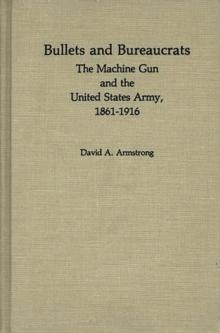 Bullets and Bureaucrats : The Machine Gun and the United States Army, 1861-1916