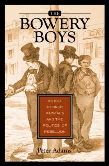 The Bowery Boys : Street Corner Radicals and the Politics of Rebellion