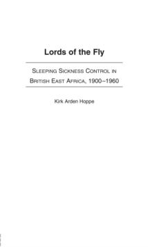 Lords of the Fly : Sleeping Sickness Control in British East Africa, 1900-1960