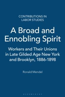 A Broad and Ennobling Spirit : Workers and Their Unions in Late Gilded Age New York and Brooklyn, 1886-1898