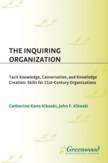 The Inquiring Organization : Tacit Knowledge, Conversation, and Knowledge Creation: Skills for 21st-Century Organizations