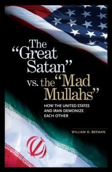 The Great Satan vs. the Mad Mullahs : How the United States and Iran Demonize Each Other