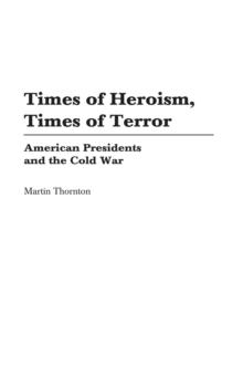 Times of Heroism, Times of Terror : American Presidents and the Cold War