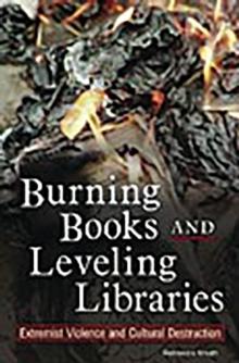 Burning Books and Leveling Libraries : Extremist Violence and Cultural Destruction