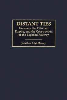 Distant Ties : Germany, the Ottoman Empire, and the Construction of the Baghdad Railway