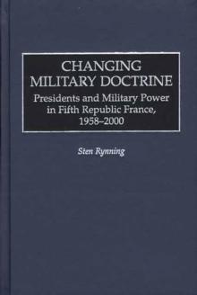 Changing Military Doctrine : Presidents and Military Power in Fifth Republic France, 1958-2000