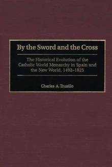 By the Sword and the Cross : The Historical Evolution of the Catholic World Monarchy in Spain and the New World, 1492-1825