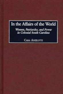 In the Affairs of the World : Women, Patriarchy, and Power in Colonial South Carolina