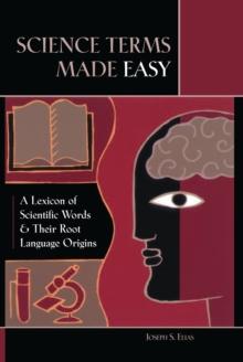 Science Terms Made Easy : A Lexicon of Scientific Words and Their Root Language Origins