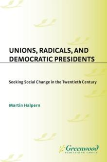 Unions, Radicals, and Democratic Presidents : Seeking Social Change in the Twentieth Century