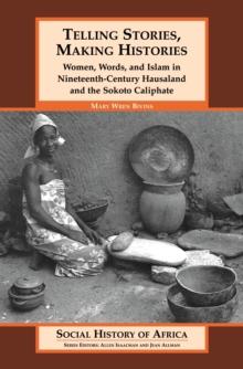 Telling Stories, Making Histories : Women, Words, and Islam in Nineteenth-Century Hausaland and the Sokoto Caliphate