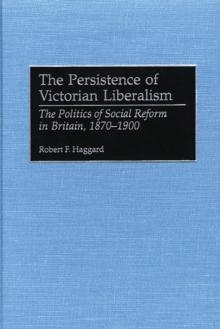 The Persistence of Victorian Liberalism : The Politics of Social Reform in Britain, 1870-1900