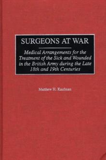 Surgeons at War : Medical Arrangements for the Treatment of the Sick and Wounded in the British Army during the late 18th and 19th Centuries