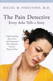 The Pain Detective, Every Ache Tells a Story : Understanding How Stress and Emotional Hurt Become Chronic Physical Pain