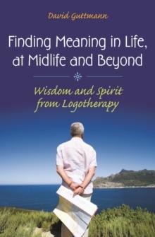 Finding Meaning in Life, at Midlife and Beyond : Wisdom and Spirit from Logotherapy