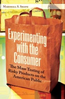 Experimenting with the Consumer : The Mass Testing of Risky Products on the American Public