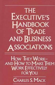 The Executive's Handbook of Trade and Business Associations : How They Work--And How to Make Them Work Effectively for You