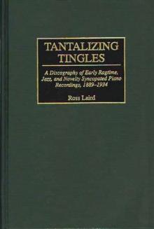 Tantalizing Tingles : A Discography of Early Ragtime, Jazz, and Novelty Syncopated Piano Recordings, 1889-1934