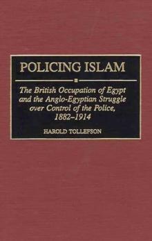 Policing Islam : The British Occupation of Egypt and the Anglo-Egyptian Struggle over Control of the Police, 1882-1914