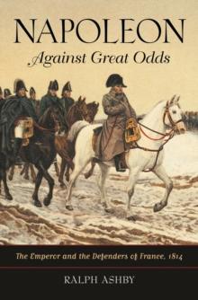 Napoleon Against Great Odds : The Emperor and the Defenders of France, 1814