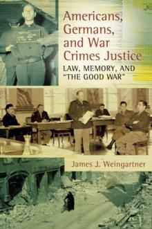 Americans, Germans, and War Crimes Justice : Law, Memory, and "The Good War"