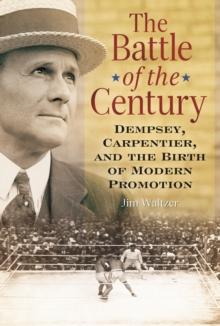 The Battle of the Century : Dempsey, Carpentier, and the Birth of Modern Promotion