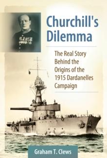 Churchill's Dilemma : The Real Story Behind the Origins of the 1915 Dardanelles Campaign