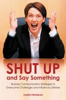 Shut Up and Say Something : Business Communication Strategies to Overcome Challenges and Influence Listeners