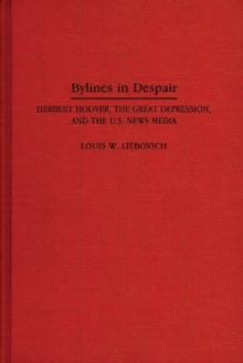 Bylines in Despair : Herbert Hoover, the Great Depression, and the U.S. News Media