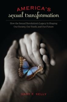 America's Sexual Transformation : How the Sexual Revolution's Legacy Is Shaping Our Society, Our Youth, and Our Future