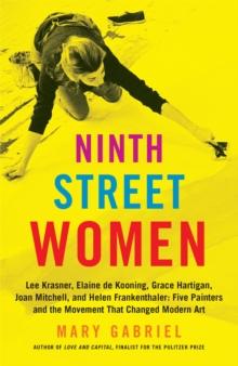 Ninth Street Women: Lee Krasner, Elaine De Kooning, Grace Hartigan, Joan Mitchell, And Helen Frankenthaler : Five Painters And The Movement That Changed Modern Art