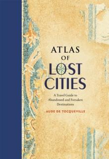 Atlas of Lost Cities : A Travel Guide to Abandoned and Forsaken Destinations