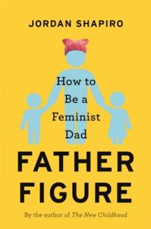 Father Figure : How to Be a Feminist Dad