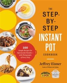 The Step-by-Step Instant Pot Cookbook : 100 Simple Recipes For Spectacular Results--with Photographs Of Every Step