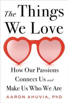 The Things We Love : How Our Passions Connect Us and Make Us Who We Are