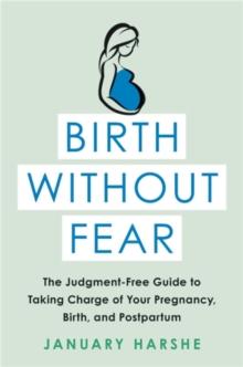 Birth Without Fear : The Judgment-Free Guide to Taking Charge of Your Pregnancy, Birth, and Postpartum