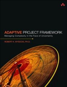 Adaptive Project Framework : Managing Complexity in the Face of Uncertainty